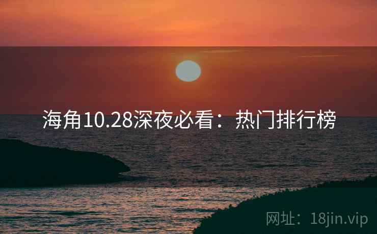 海角10.28深夜必看：热门排行榜