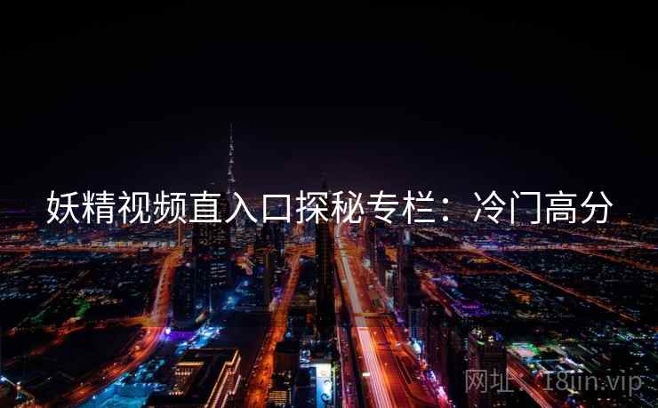 妖精视频直入口探秘专栏：冷门高分