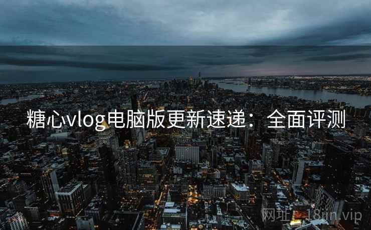 糖心vlog电脑版更新速递：全面评测