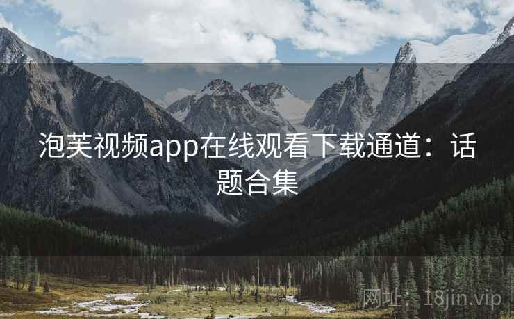 泡芙视频app在线观看下载通道：话题合集