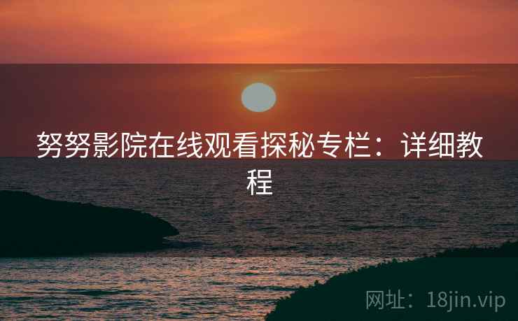 努努影院在线观看探秘专栏：详细教程