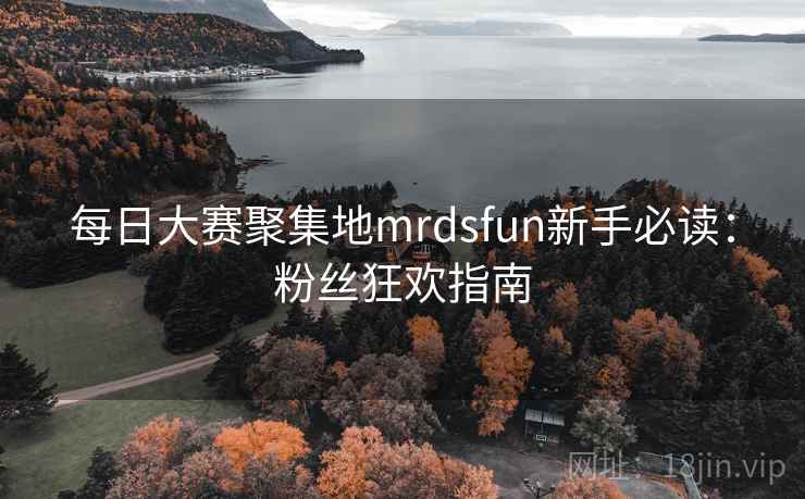 每日大赛聚集地mrdsfun新手必读：粉丝狂欢指南