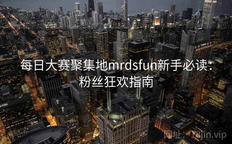 每日大赛聚集地mrdsfun新手必读：粉丝狂欢指南