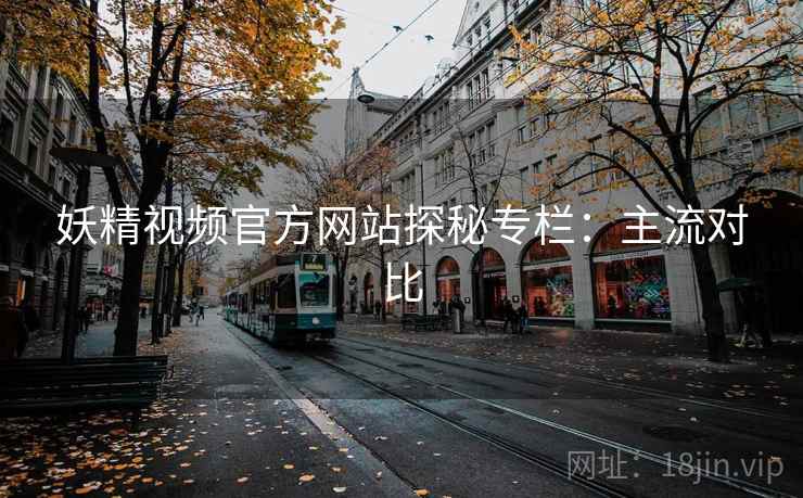 妖精视频官方网站探秘专栏：主流对比