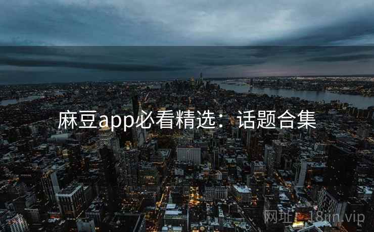 麻豆app必看精选：话题合集