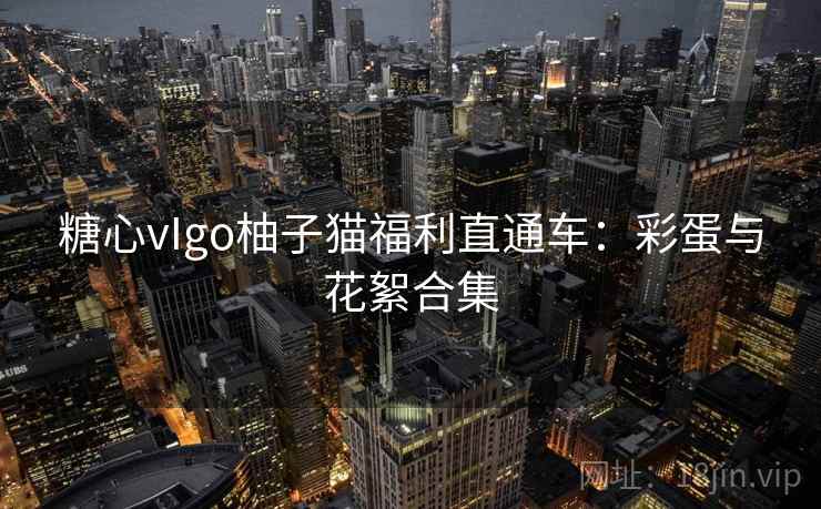 糖心vIgo柚子猫福利直通车：彩蛋与花絮合集