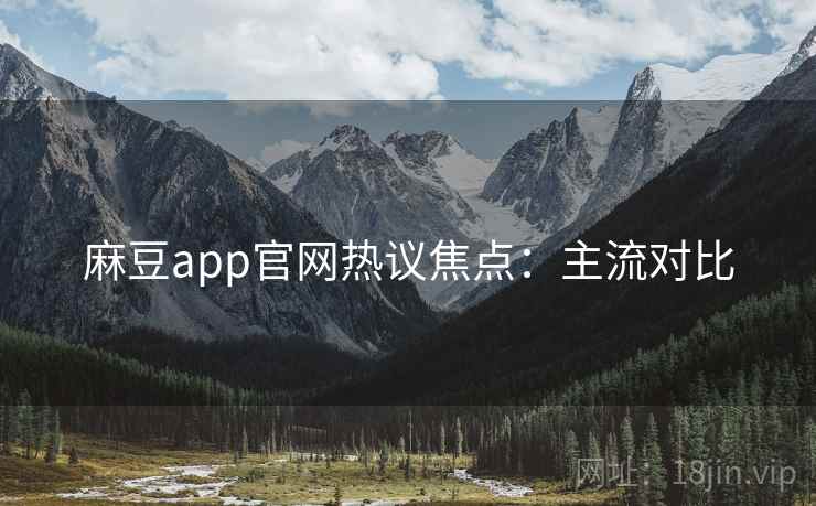 麻豆app官网热议焦点：主流对比