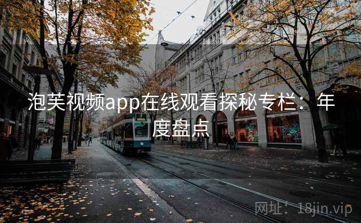 泡芙视频app在线观看探秘专栏：年度盘点