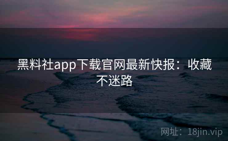 黑料社app下载官网最新快报：收藏不迷路