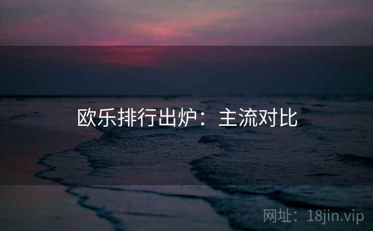 欧乐排行出炉：主流对比