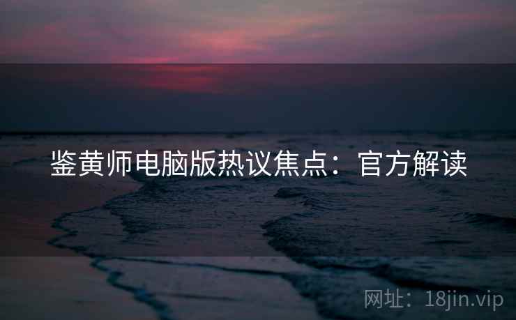 鉴黄师电脑版热议焦点：官方解读