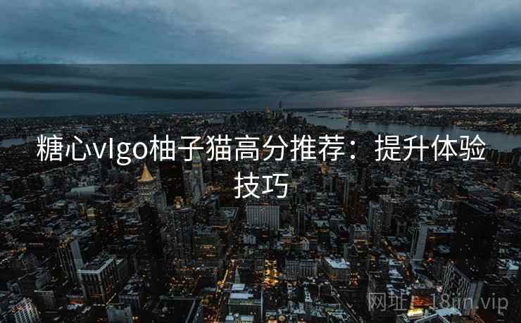糖心vIgo柚子猫高分推荐：提升体验技巧