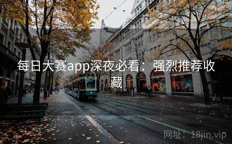 每日大赛app深夜必看：强烈推荐收藏